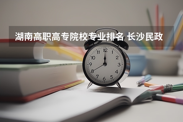 湖南高职高专院校专业排名 长沙民政职业技术学院专业排名哪个专业好满意度Top10
