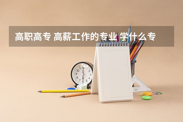 高职高专 高薪工作的专业 学什么专业可以找到高薪的工作？