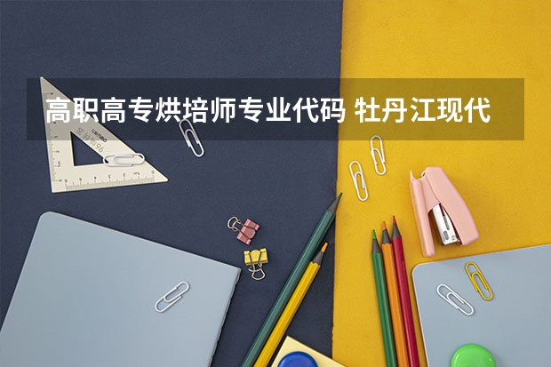 高职高专烘培师专业代码 牡丹江现代职业学校专业有哪些?专业介绍