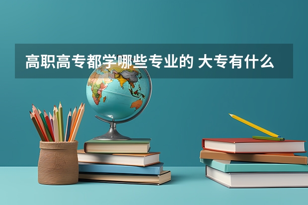 高职高专都学哪些专业的 大专有什么专业?