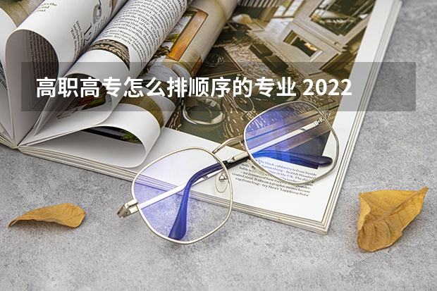 高职高专怎么排顺序的专业 2022专科志愿填报的原则_高校如何进行专业录取方法