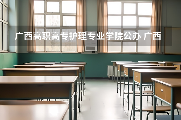 广西高职高专护理专业学院公办 广西有哪些公办护理大专学校？