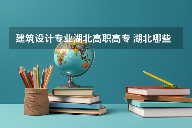 建筑设计专业湖北高职高专 湖北哪些学院建筑专业好？