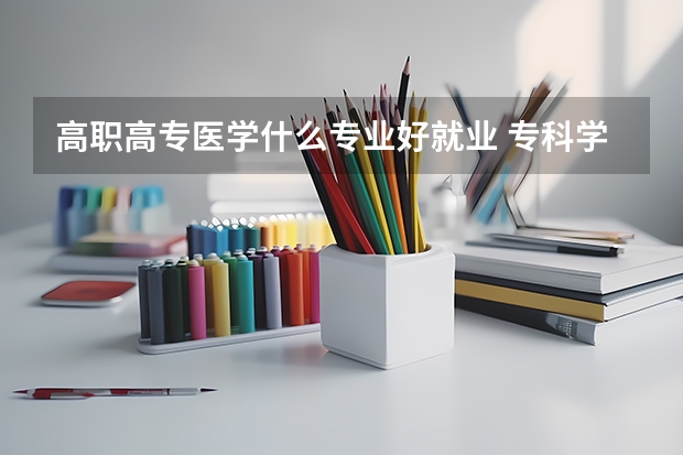 高职高专医学什么专业好就业 专科学医学专业，哪个好就业？