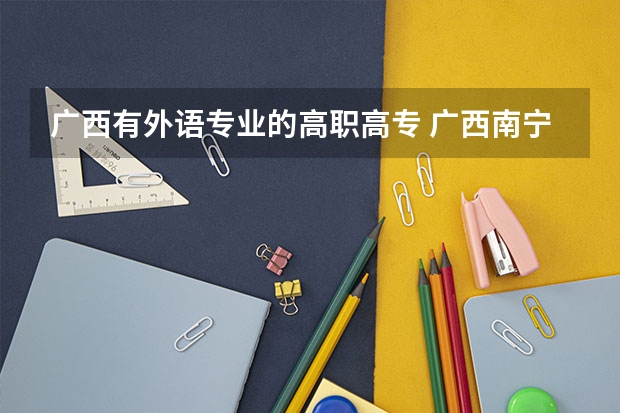 广西有外语专业的高职高专 广西南宁市有哪所大专有日语专业(旅游日语除外)