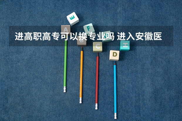进高职高专可以换专业吗 进入安徽医学高等专科学校后能否转专业