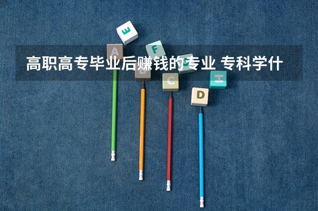 高职高专毕业后赚钱的专业 专科学什么专业好就业前景好