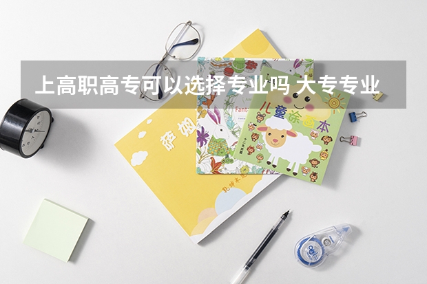 上高职高专可以选择专业吗 大专专业可以自由选择吗？