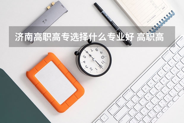 济南高职高专选择什么专业好 高职高专什么专业就业前景好