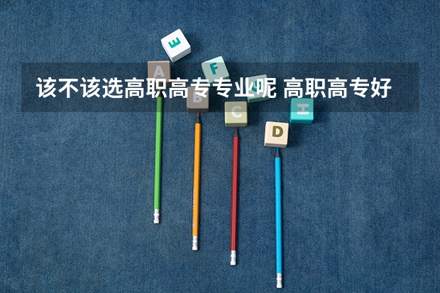 该不该选高职高专专业呢 高职高专好还是普通本科好？