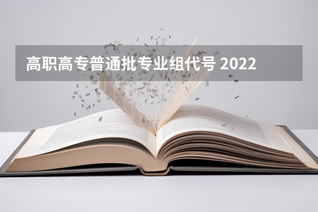 高职高专普通批专业组代号 2022高考院校专业组代号