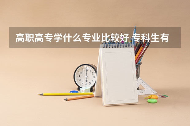 高职高专学什么专业比较好 专科生有哪些好专业值得学习?