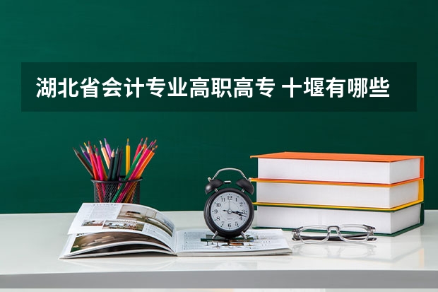 湖北省会计专业高职高专 十堰有哪些高职高专?