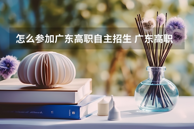 怎么参加广东高职自主招生 广东高职自主招生怎么报名