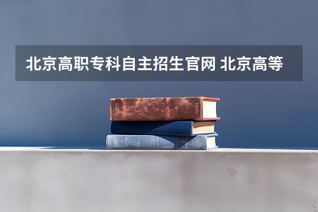 北京高职专科自主招生官网 北京高等职业教育自主招生工作通知