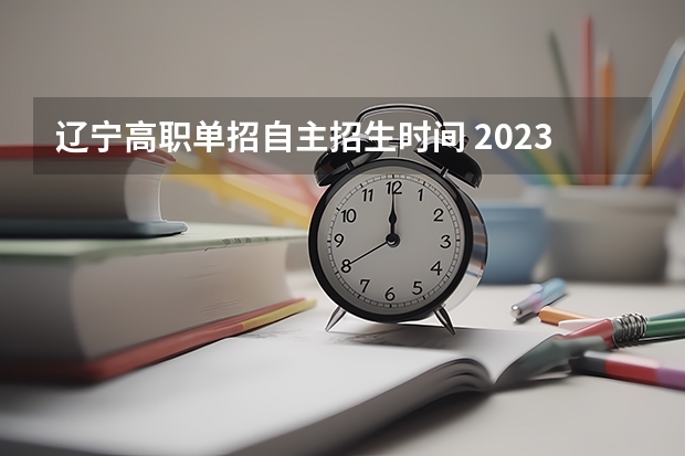 辽宁高职单招自主招生时间 2023年辽宁省单招报名时间