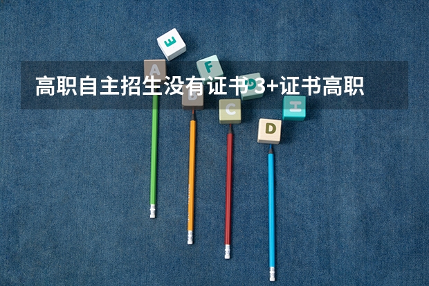 高职自主招生没有证书 3+证书高职高考没有证书怎么办