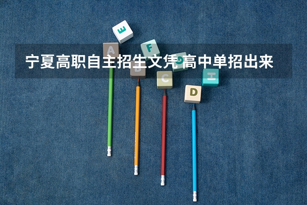 宁夏高职自主招生文凭 高中单招出来是什么文凭