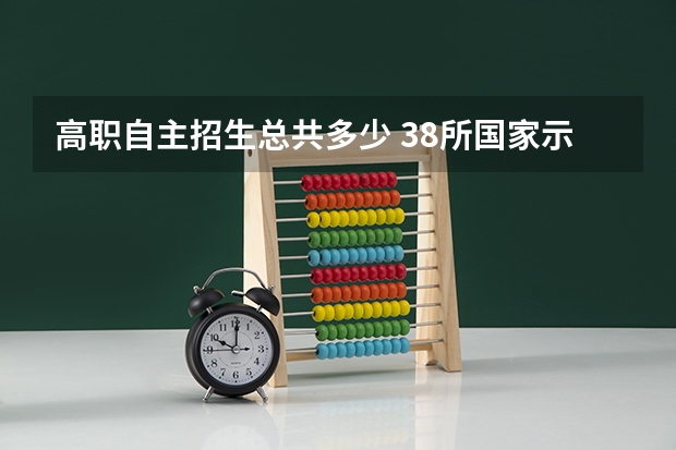 高职自主招生总共多少 38所国家示范性自主招生高职院校都哪些