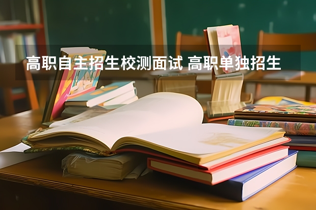 高职自主招生校测面试 高职单独招生考试面试会出什么热点问题呢