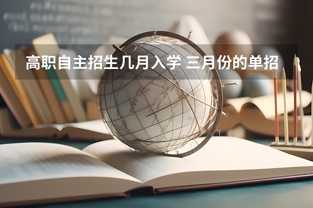 高职自主招生几月入学 三月份的单招在几月份去学
