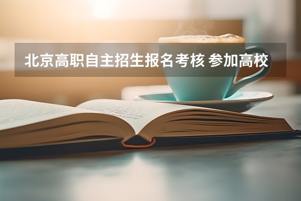 北京高职自主招生报名考核 参加高校自主招生考试都有哪些条件？