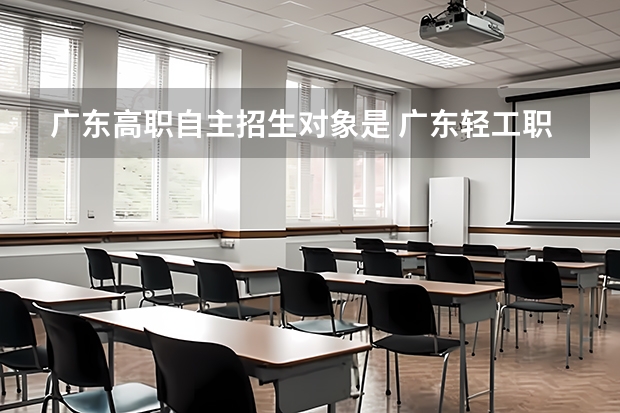 广东高职自主招生对象是 广东轻工职业技术学校有哪些专业