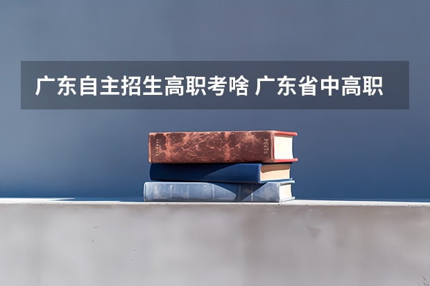 广东自主招生高职考啥 广东省中高职对口自主招生的考试科目