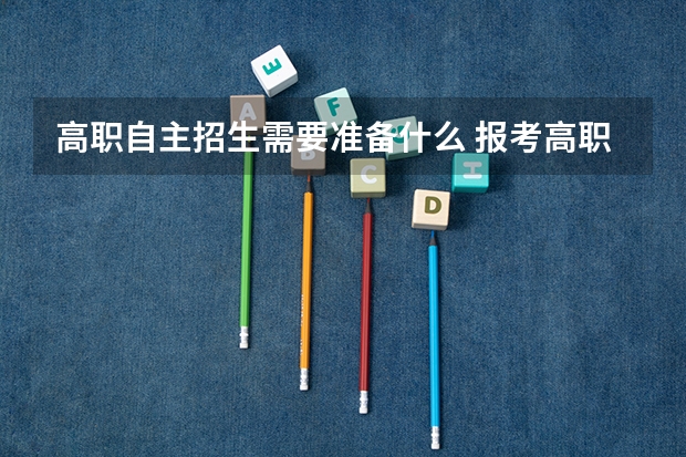 高职自主招生需要准备什么 报考高职自主招生条件
