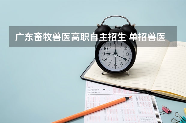 广东畜牧兽医高职自主招生 单招兽医有哪些学校