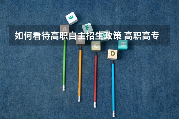 如何看待高职自主招生政策 高职高专自主招生有什么利与弊？