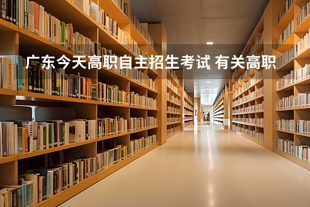 广东今天高职自主招生考试 有关高职院校的自主招生到底是怎样的考试