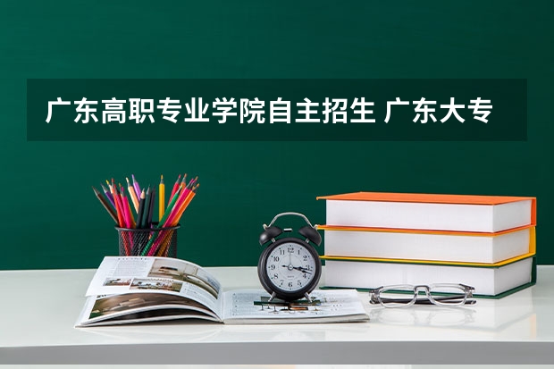 广东高职专业学院自主招生 广东大专自主招生什么时候报名