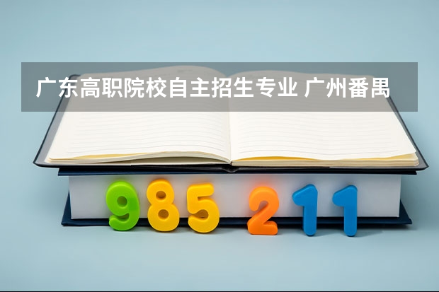 广东高职院校自主招生专业 广州番禺职业技术学院春季高考招生简章