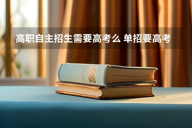 高职自主招生需要高考么 单招要高考吗？单招是什么？需要什么条件?