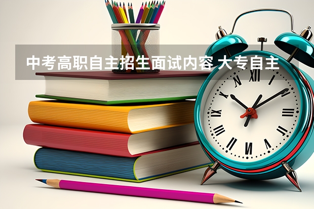 中考高职自主招生面试内容 大专自主招生面试时会问什么问题？