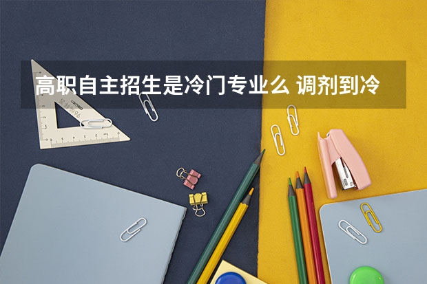 高职自主招生是冷门专业么 调剂到冷门专业和自主招生区别