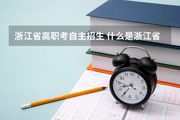 浙江省高职考自主招生 什么是浙江省单独考试招生？