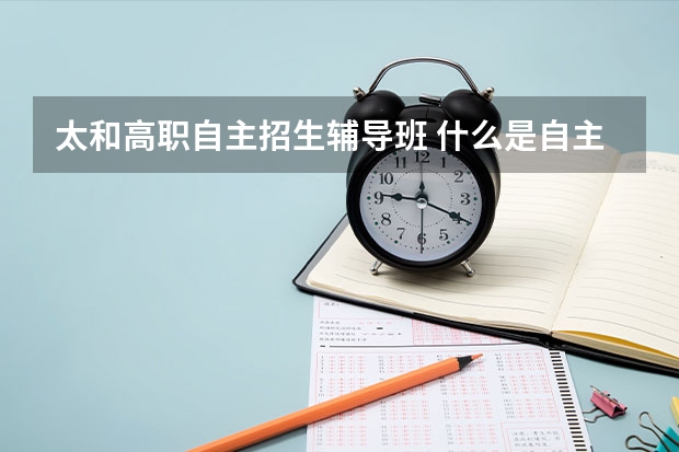太和高职自主招生辅导班 什么是自主招生?再说说自主招生的利与弊,和正常的高考有什么区别吗?或者说自主招生属于正常高考的范畴