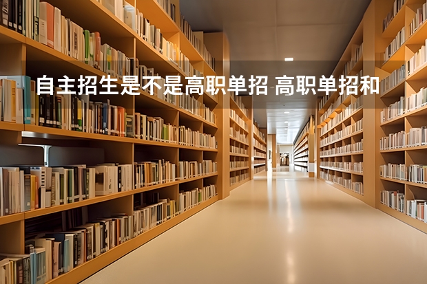 自主招生是不是高职单招 高职单招和自主招生存在什么区别？你了解吗？