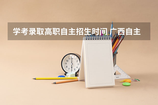 学考录取高职自主招生时间 广西自主招生考试时间
