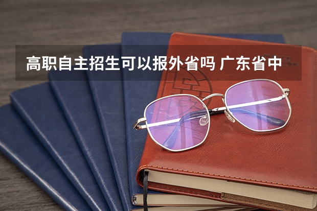 高职自主招生可以报外省吗 广东省中职生春季高考可以填外省学校吗