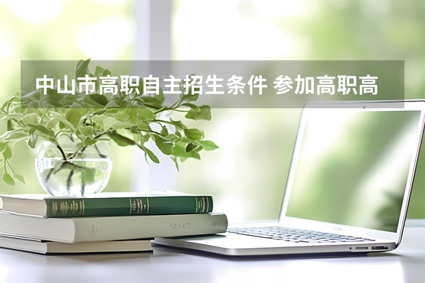 中山市高职自主招生条件 参加高职高考需要什么条件？