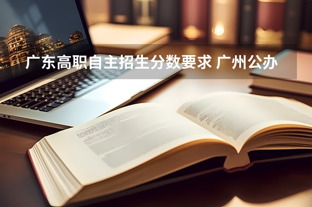 广东高职自主招生分数要求 广州公办大专自主招生录取分数线