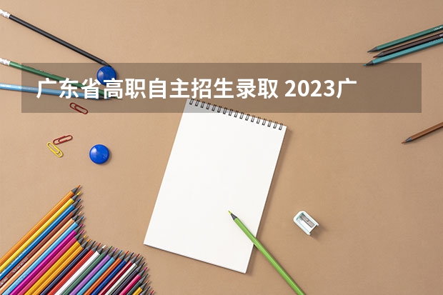 广东省高职自主招生录取 2023广东自主招生学校有哪些
