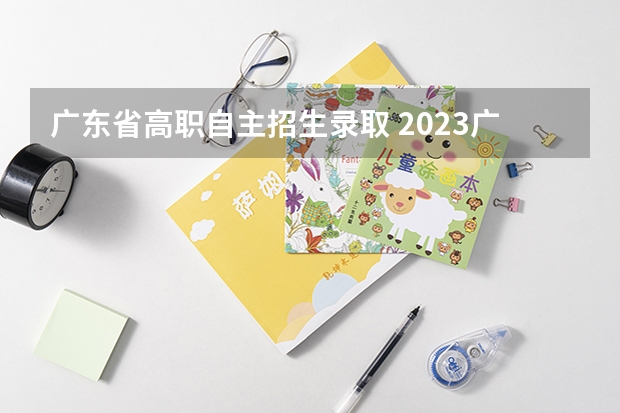 广东省高职自主招生录取 2023广东单招学校及分数线是多少
