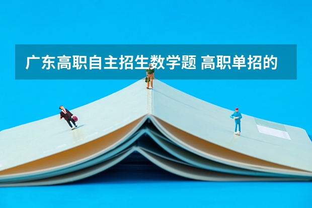 广东高职自主招生数学题 高职单招的考试内容和范围是什么？考试难度大不大？