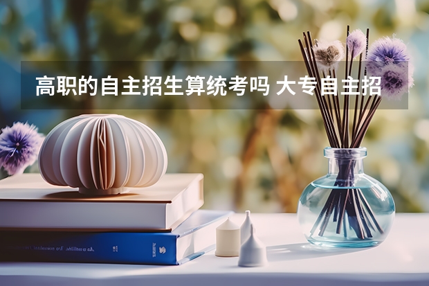 高职的自主招生算统考吗 大专自主招生和统招的区别
