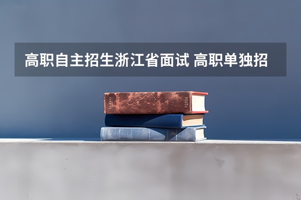 高职自主招生浙江省面试 高职单独招生考试面试会出什么热点问题呢