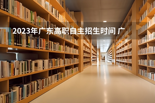 2023年广东高职自主招生时间 广东省高职自主招生报名时间